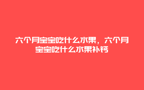 六个月宝宝吃什么水果，六个月宝宝吃什么水果补钙