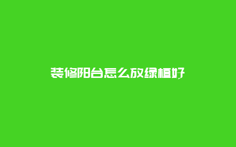 装修阳台怎么放绿植好