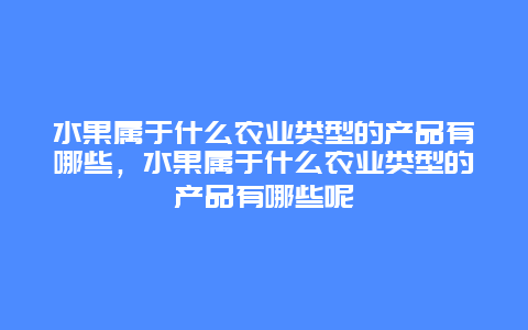 水果属于什么农业类型的产品有哪些，水果属于什么农业类型的产品有哪些呢