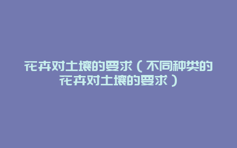 花卉对土壤的要求（不同种类的花卉对土壤的要求）