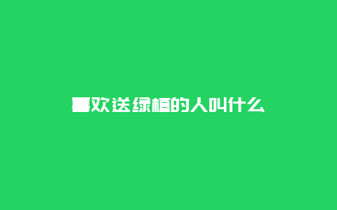 喜欢送绿植的人叫什么