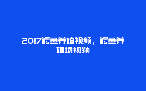 2017鳄鱼养殖视频，鳄鱼养殖场视频